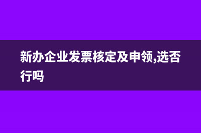 新辦企業(yè)發(fā)票核定怎么勾選(新辦企業(yè)發(fā)票核定及申領(lǐng),選否行嗎)